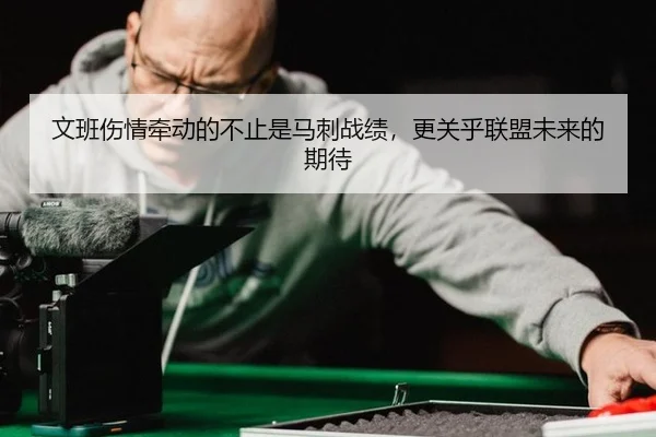 文班伤情牵动的不止是马刺战绩，更关乎联盟未来的期待
